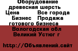 Оборудование древесная шерсть  › Цена ­ 100 - Все города Бизнес » Продажа готового бизнеса   . Вологодская обл.,Великий Устюг г.